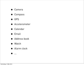 •      Camera

                    •      Compass

                    •      GPS

                    •      Accelerometer

                    •      Calendar

                    •      Email

                    •      Address book

                    •      Watch

                    •      Alarm clock

                    •      ...



Donnerstag, 4. März 2010
 