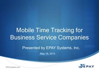 Mobile Time Tracking for
Business Service Companies
Presented by EPAY Systems, Inc.
May 15, 2013

EPAYsystems.com

 