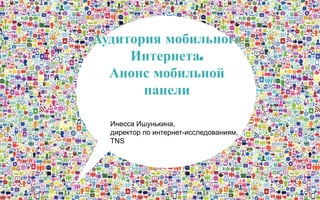 Аудитория мобильного
Интернета.
Анонс мобильной
панели
Инесса Ишунькина,
директор по интернет-исследованиям,
TNS

 