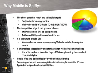 Why Mobile is Spiffy:: <ul><li>The sheer potential reach and valuable targets </li></ul><ul><ul><li>Early adopter demograp...