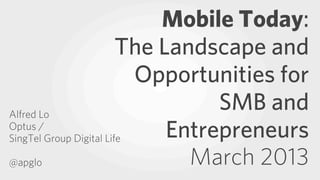 Mobile Today:
                         The Landscape and
                           Opportunities for
Alfred Lo
                                   SMB and
Optus /
SingTel Group Digital Life    Entrepreneurs
@apglo                          March 2013
 