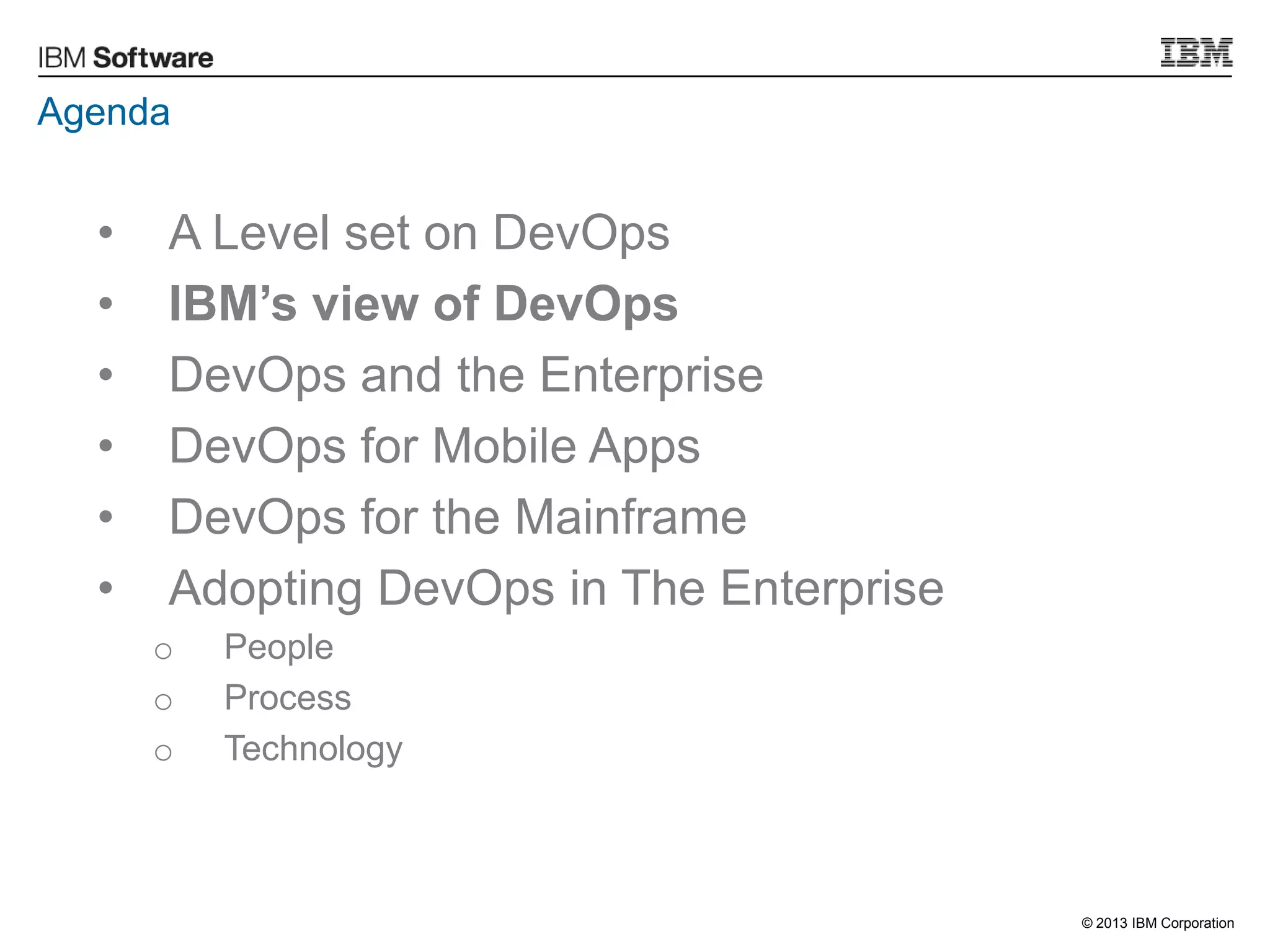 © 2013 IBM Corporation
Agenda
• A Level set on DevOps
• IBM’s view of DevOps
• DevOps and the Enterprise
• DevOps for Mobile Apps
• DevOps for the Mainframe
• Adopting DevOps in The Enterprise
o People
o Process
o Technology
 