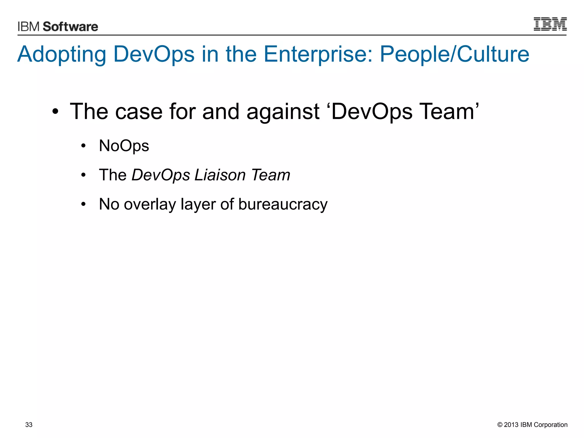 © 2013 IBM Corporation33
• The case for and against „DevOps Team‟
• NoOps
• The DevOps Liaison Team
• No overlay layer of bureaucracy
Adopting DevOps in the Enterprise: People/Culture
 