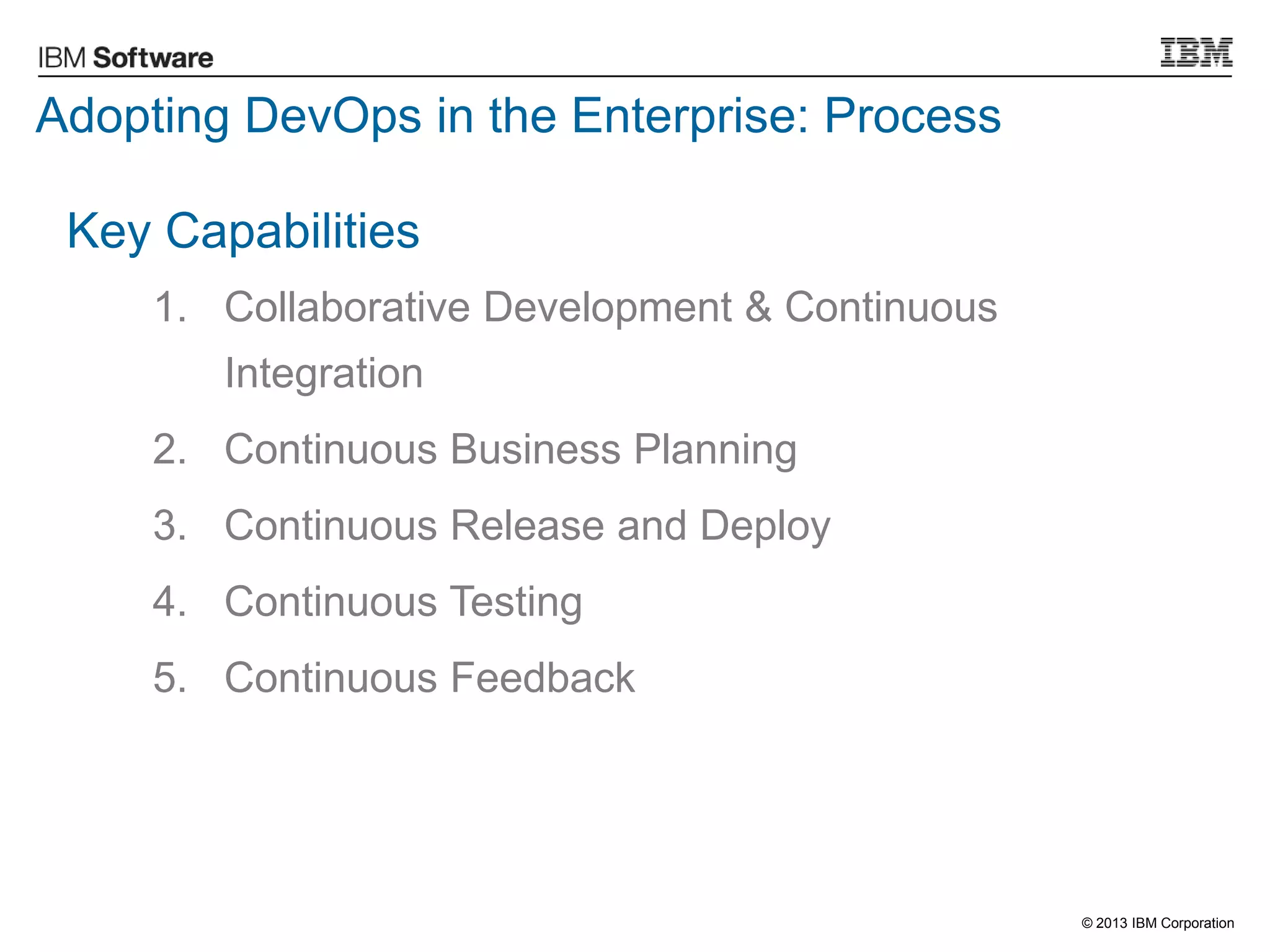 © 2013 IBM Corporation
Key Capabilities
1. Collaborative Development & Continuous
Integration
2. Continuous Business Planning
3. Continuous Release and Deploy
4. Continuous Testing
5. Continuous Feedback
Adopting DevOps in the Enterprise: Process
 