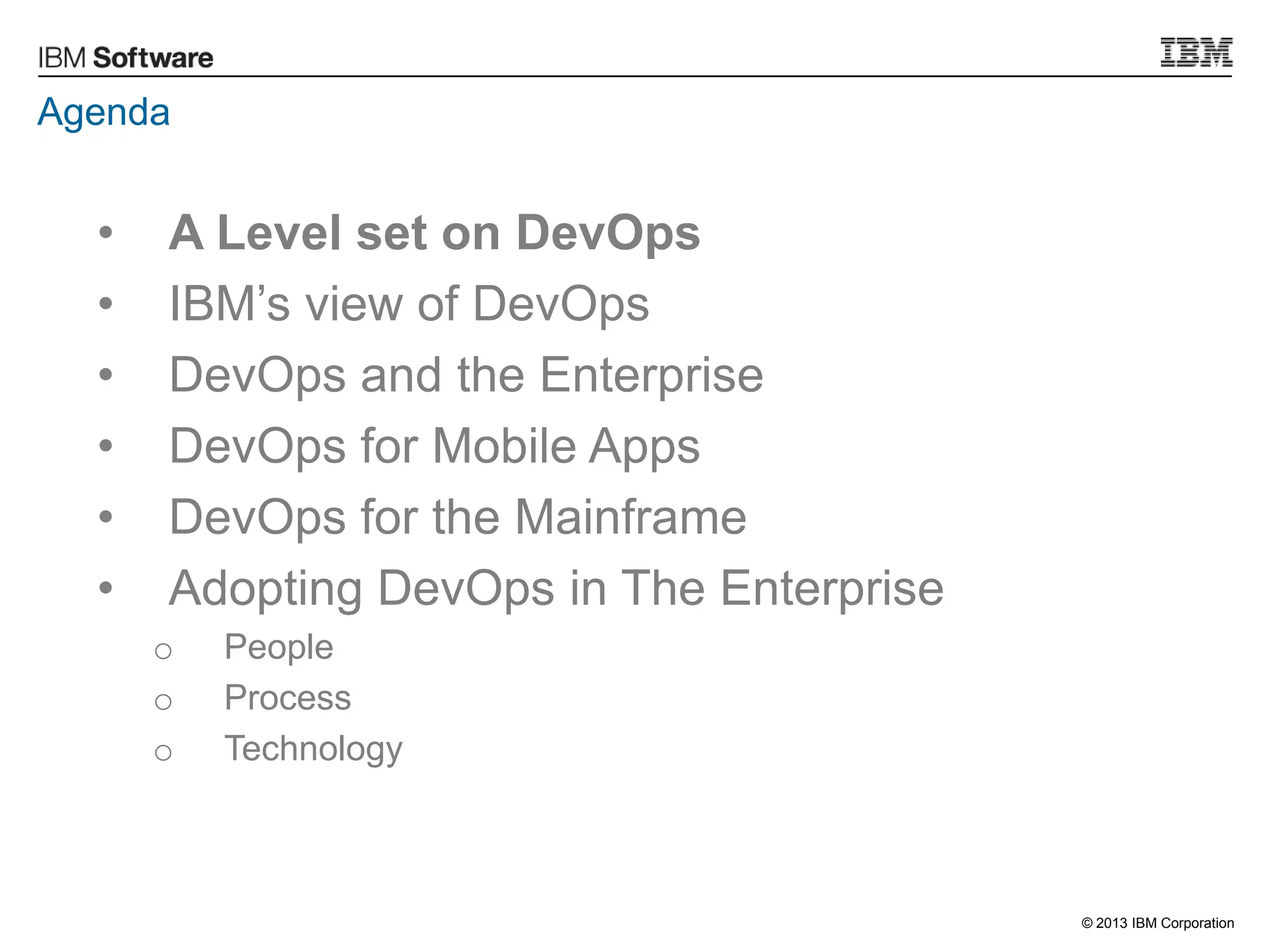 © 2013 IBM Corporation
Agenda
• A Level set on DevOps
• IBM‟s view of DevOps
• DevOps and the Enterprise
• DevOps for Mobile Apps
• DevOps for the Mainframe
• Adopting DevOps in The Enterprise
o People
o Process
o Technology
 