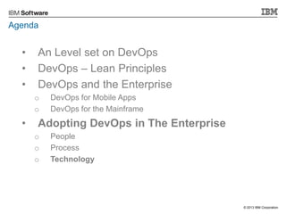 Agenda

•
•
•

An Level set on DevOps
DevOps – Lean Principles
DevOps and the Enterprise
o
o

•

DevOps for Mobile Apps
De...