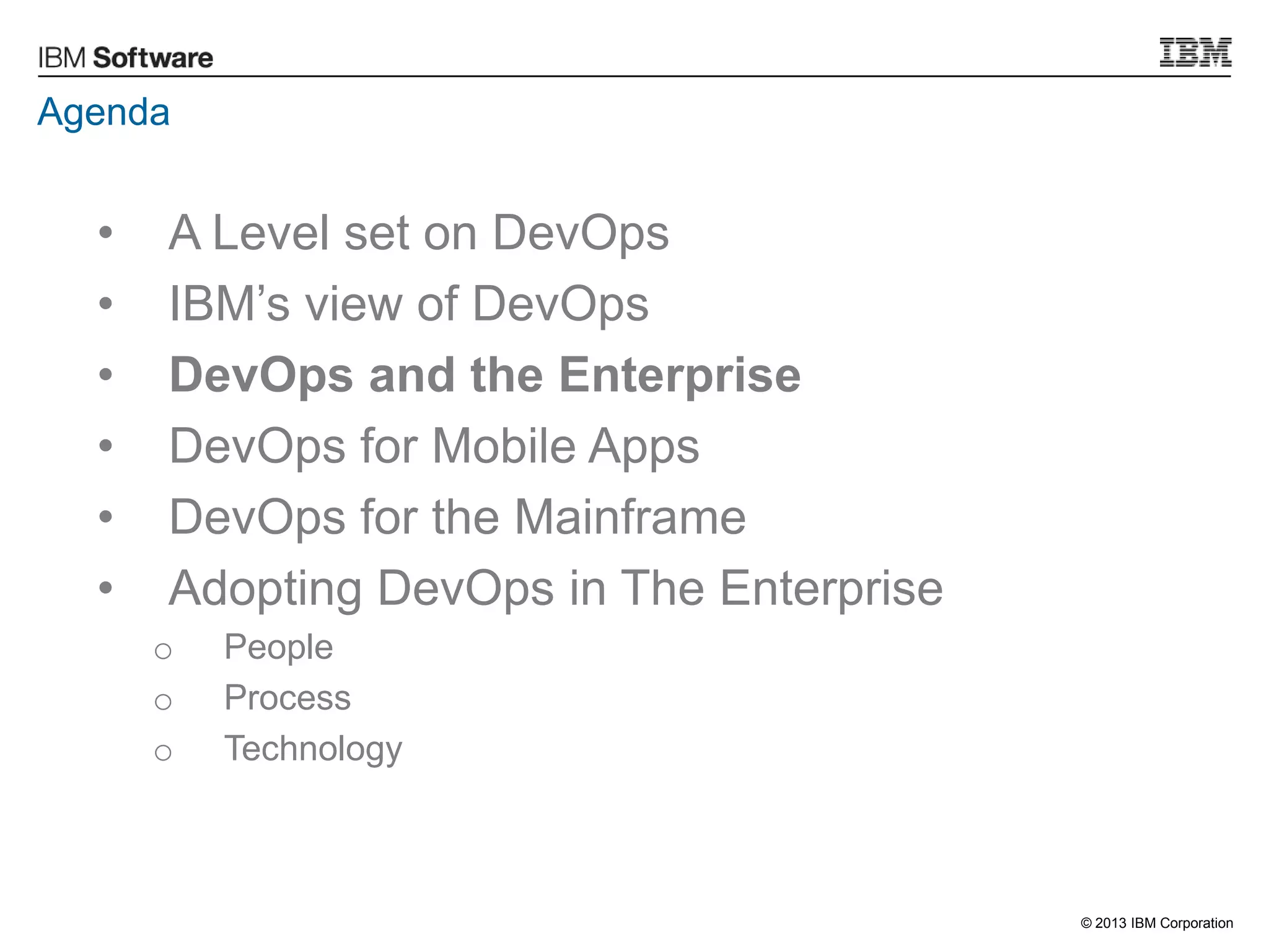 © 2013 IBM Corporation
Agenda
• A Level set on DevOps
• IBM‟s view of DevOps
• DevOps and the Enterprise
• DevOps for Mobile Apps
• DevOps for the Mainframe
• Adopting DevOps in The Enterprise
o People
o Process
o Technology
 