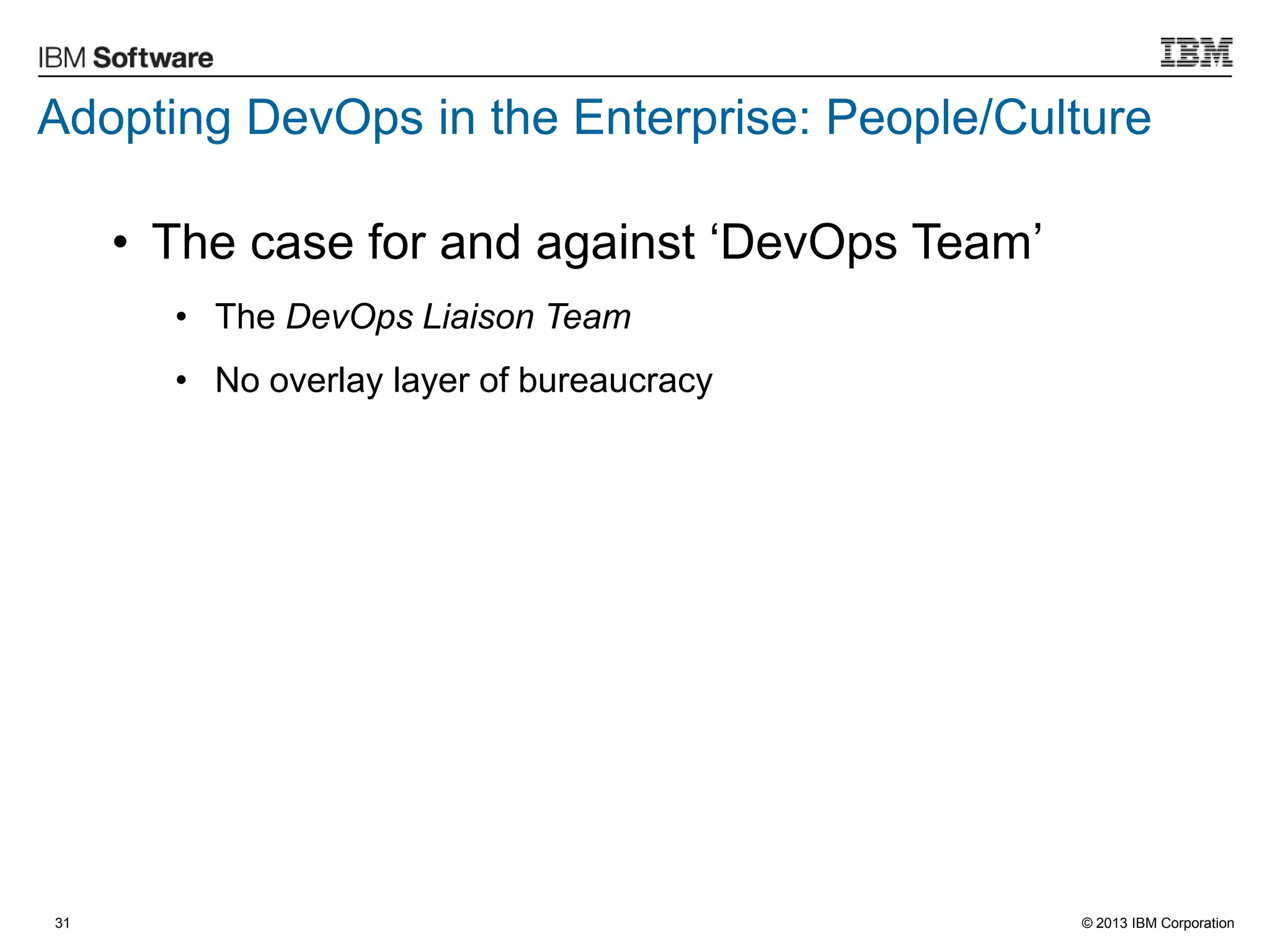 © 2013 IBM Corporation31
• The case for and against „DevOps Team‟
• The DevOps Liaison Team
• No overlay layer of bureaucracy
Adopting DevOps in the Enterprise: People/Culture
 