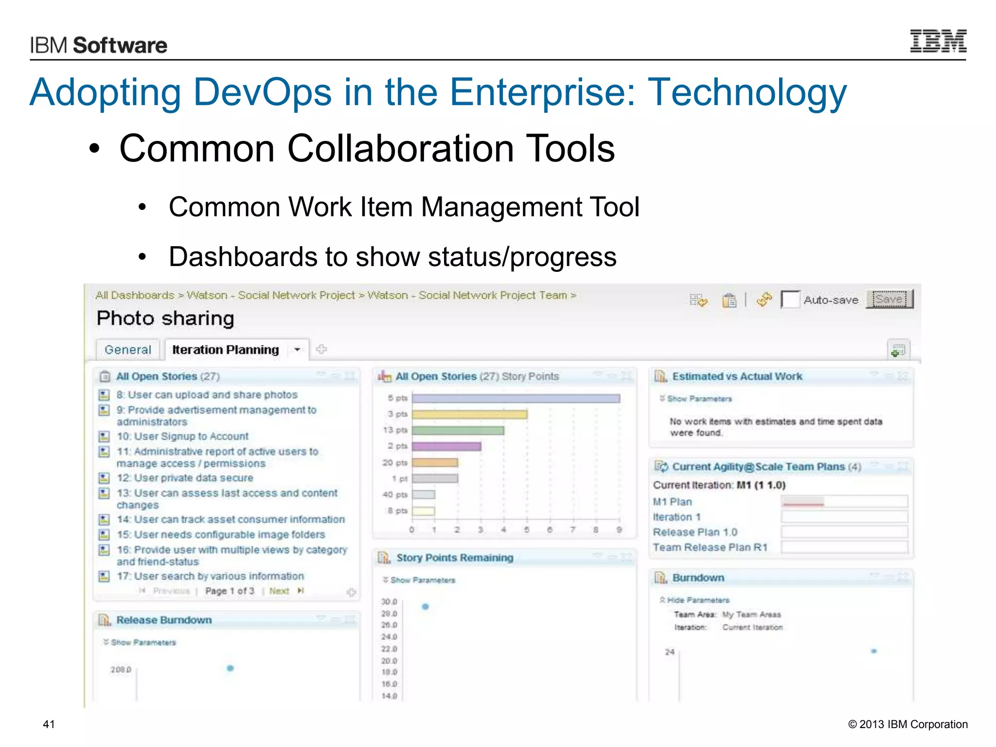 © 2013 IBM Corporation
Adopting DevOps in the Enterprise: Technology
41
• Common Collaboration Tools
• Common Work Item Management Tool
• Dashboards to show status/progress
 