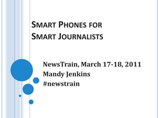 Smart Phones for Smart Journalists NewsTrain, March 17-18, 2011 Mandy Jenkins #newstrain 