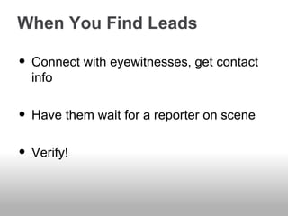 When You Find Leads
• Connect with eyewitnesses, get contact
info
• Have them wait for a reporter on scene
• Verify!
 