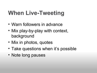 When Live-Tweeting
• Warn followers in advance
• Mix play-by-play with context,
background
• Mix in photos, quotes
• Take questions when it’s possible
• Note long pauses
 