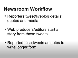 Newsroom Workflow
• Reporters tweet/liveblog details,
quotes and media
• Web producers/editors start a
story from those tweets
• Reporters use tweets as notes to
write longer form
 
