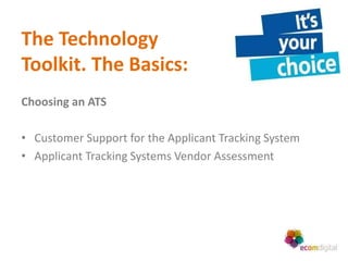 The Technology
Toolkit. The Basics:
Choosing an ATS

• Customer Support for the Applicant Tracking System
• Applicant Tracking Systems Vendor Assessment
 