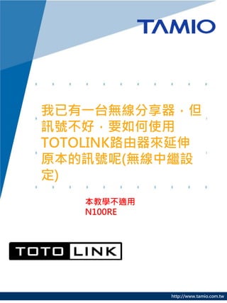 http://www.tamio.com.tw
我已有一台無線分享器，但
訊號不好，要如何使用
TOTOLINK路由器來延伸
原本的訊號呢(無線中繼設
定)
本教學不適用
N100RE
 