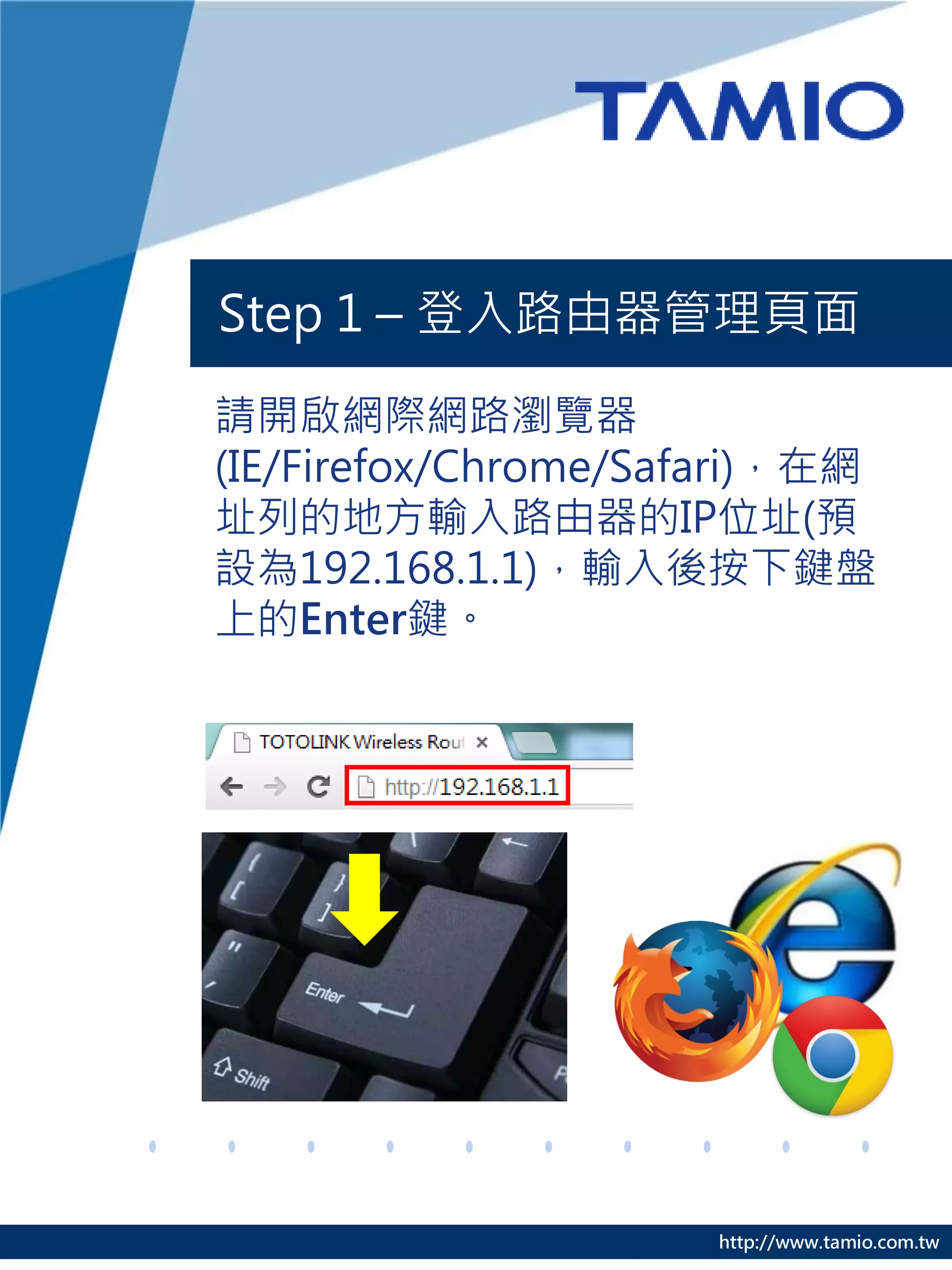 Step 1 – 登入路由器管理頁面

請開啟網際網路瀏覽器
(IE/Firefox/Chrome/Safari)，在網
址列的地方輸入路由器的IP位址(預
設為192.168.1.1)，輸入後按下鍵盤
上的Enter鍵。




                      http://www.tamio.com.tw
 