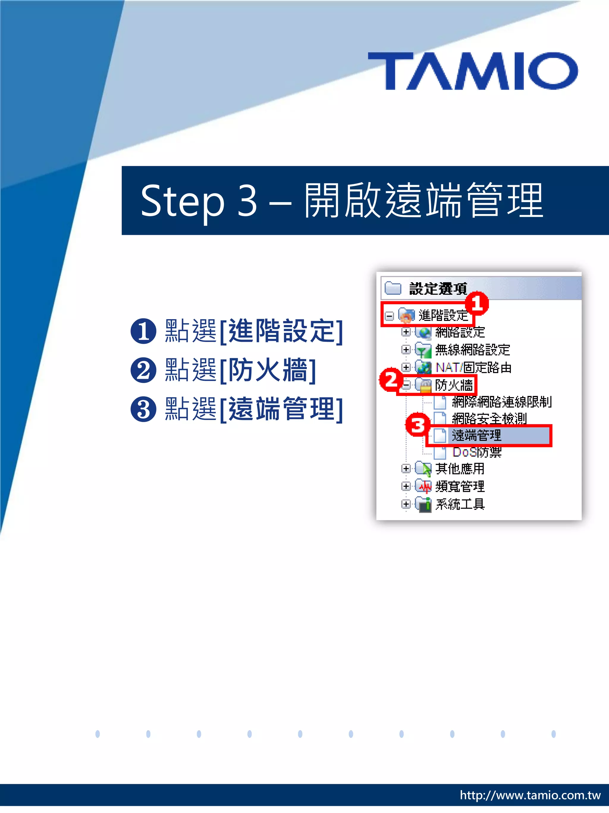 Step 3 – 開啟遠端管理


❶ 點選[進階設定]
❷ 點選[防火牆]
❸ 點選[遠端管理]




             http://www.tamio.com.tw
 