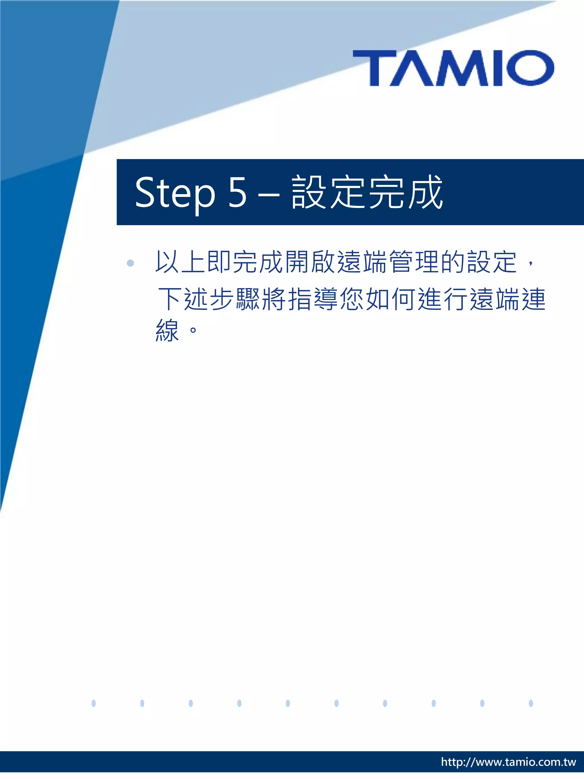 Step 5 – 設定完成
• 以上即完成開啟遠端管理的設定，
  下述步驟將指導您如何進行遠端連
  線。




            http://www.tamio.com.tw
 