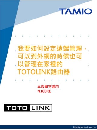 我要如何設定遠端管理，
可以到外網的時候也可
以管理在家裡的
TOTOLINK路由器

   本教學不適用
   N100RE




            http://www.tamio.com.tw
 