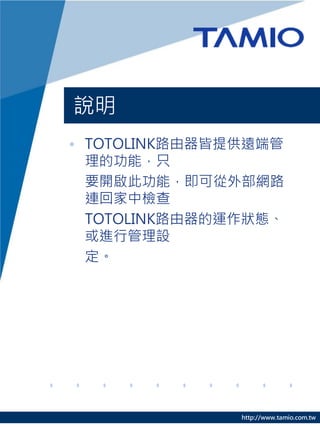 說明
• TOTOLINK路由器皆提供遠端管
  理的功能，只
  要開啟此功能，即可從外部網路
  連回家中檢查
  TOTOLINK路由器的運作狀態、
  或進行管理設
  定。




               http://www.tamio.com.tw
 