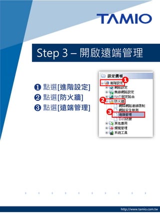 Step 3 – 開啟遠端管理


❶ 點選[進階設定]
❷ 點選[防火牆]
❸ 點選[遠端管理]




             http://www.tamio.com.tw
 
