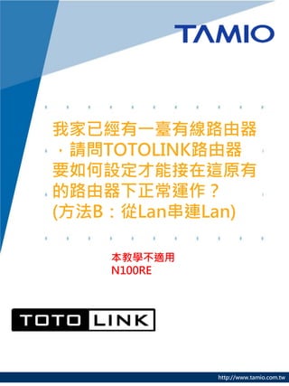 我家已經有一臺有線路由器
，請問TOTOLINK路由器
要如何設定才能接在這原有
的路由器下正常運作？
(方法B：從Lan串連Lan)

    本教學不適用
    N100RE




             http://www.tamio.com.tw
 