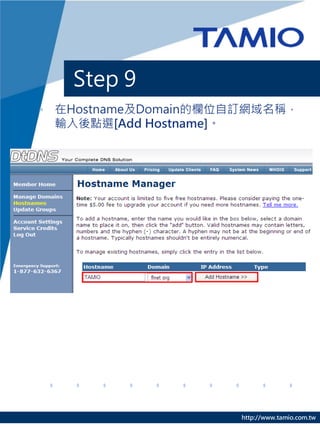 Step 9
• 在Hostname及Domain的欄位自訂網域名稱，
  輸入後點選[Add Hostname]。




                     http://www.tamio.com.tw
 