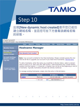 Step 10
• 出現[New dynamic host created]表示您已成功
  建立網域名稱，並且您可在下方查看該網域名稱
  的狀態。




                           http://www.tamio.com.tw
 