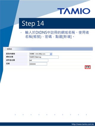 Step 14
• 輸入於DtDNS中註冊的網域名稱、使用者
  名稱(帳號)、密碼，點選[新增]。




                http://www.tamio.com.tw
 