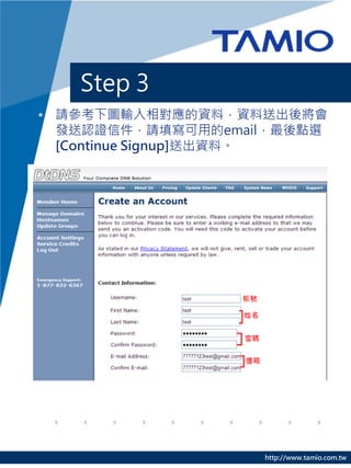 Step 3
• 請參考下圖輸入相對應的資料，資料送出後將會
  發送認證信件，請填寫可用的email，最後點選
  [Continue Signup]送出資料。




                   http://www.tamio.com.tw
 