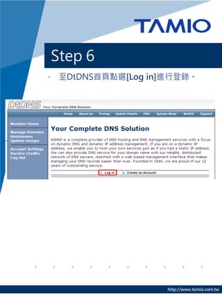 Step 6
• 至DtDNS首頁點選[Log in]進行登錄。




                    http://www.tamio.com.tw
 
