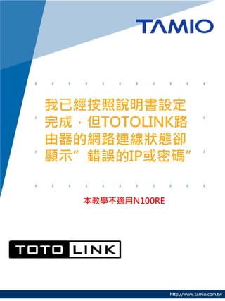 我已經按照說明書設定
完成，但TOTOLINK路
由器的網路連線狀態卻
顯示”錯誤的IP或密碼”

   本教學不適用N100RE




                  http://www.tamio.com.tw
 