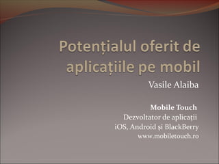 Vasile Alaiba
Mobile Touch
Dezvoltator de aplicații
iOS, Android și BlackBerry
www.mobiletouch.ro
 