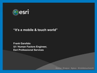 “it’s a mobile & touch world”



Frank Garofalo
UI / Human Factors Engineer,
Esri Professional Services




                               #esriuc #mapux #gisux #mobiletouchworld
 