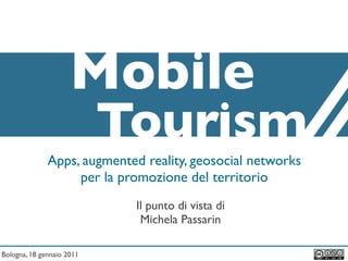 Mobile
                           Tourism
              Apps, augmented reality, geosocial networks
                   per la promozione del territorio
                             Il punto di vista di
                              Michela Passarin

Bologna, 18 gennaio 2011
 