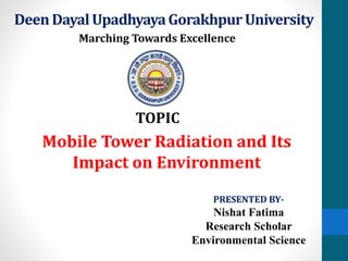 DeenDayalUpadhyayaGorakhpur University
Marching Towards Excellence
TOPIC
Mobile Tower Radiation and Its
Impact on Environment
PRESENTED BY-
Nishat Fatima
Research Scholar
Environmental Science
 