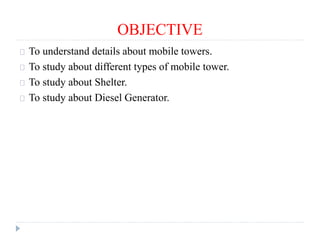 OBJECTIVE
To understand details about mobile towers.
To study about different types of mobile tower.
To study about Shelter.
To study about Diesel Generator.
 