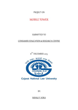 PROJECT ON
MOBILE TOWER
SUBMITTED TO
CONSUMER EDUCATION & RESEARCH CENTRE
8TH
DECEMBER 2015
BY:
NISHU P. VORA
 
