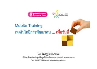 Mobile TrainingMobile Training
เทคโนโลยีการพัฒนาคน ... เพื่อวันนี้
โดย ธีรเสฏฐ์ ศิรธนานนท์
ที่ปรึกษาขึ้นทะเบียนกับศนย์ข้อมลที่ปรึกษาไทย กระทรวงการคลัง หมายเลย B3189ทปรกษาขนท เบยนกบศูนยขอมูลทปรกษาไทย กร ทรวงการคลง หมายเลย B3189
โทร. 086-977-5959 email artaphon@gmail.com
 