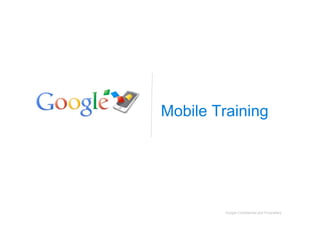 Google Confidential and Proprietary
Mobile Training
Google Confidential and Proprietary
 