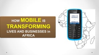HOW MOBILE IS
TRANSFORMING
LIVES AND BUSINESSES in
AFRICA
AFRICA IS
GROWING
…
MOBILE IS
GROWING
…
 