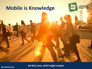 By Nick Lane, chief insight analyst@mobilesquared
Mobile is Knowledge
 
