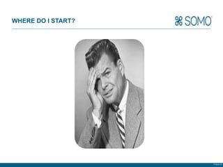 WHERE DO I START?




                    © Somo Ltd.
 