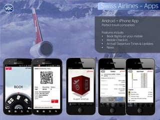 Swiss Airlines – Apps

Android + iPhone App
Perfect travel companion

Features include:
• Book flights on your mobile
• Mobile Check-in
• Arrival/ Departure Times & Updates
• News
 