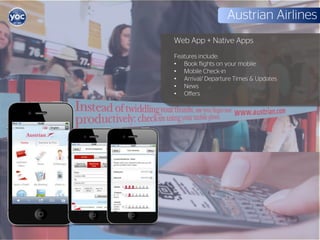 Austrian Airlines
Web App + Native Apps
Features include:
• Book flights on your mobile
• Mobile Check-in
• Arrival/ Departure Times & Updates
• News
• Offers
 