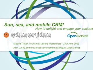 Sun, sea, and mobile CRM!
                       How to delight and engage your custome



   Mobile Travel, Tourism & Leisure Masterclass - 13th June 2012
   Oisin Lunny, Senior Market Development Manager, OpenMarket
 