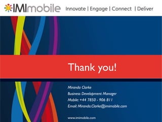 Thank you!
Miranda Clarke
Business Development Manager
Mobile: +44 7850 - 906 811
Email: Miranda.Clarke@imimobile.com

www.imimobile.com
 