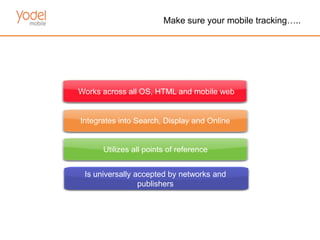 Make sure your mobile tracking…..




Works across all OS, HTML and mobile web


Integrates into Search, Display and Online


      Utilizes all points of reference


 Is universally accepted by networks and
                 publishers
 