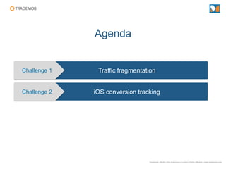 Agenda


Challenge 1    Traffic fragmentation


Challenge 2   iOS conversion tracking




                                 Trademob ▪ Berlin I San Francisco I London I Paris I Madrid ▪ www.trademob.com
 