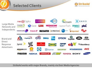 Selected Clients



Large Media
Networks and
Independents


Brand and
Direct
Response
Advertisers




              StrikeAd works with major Brands, mainly via their Media Agencies
 